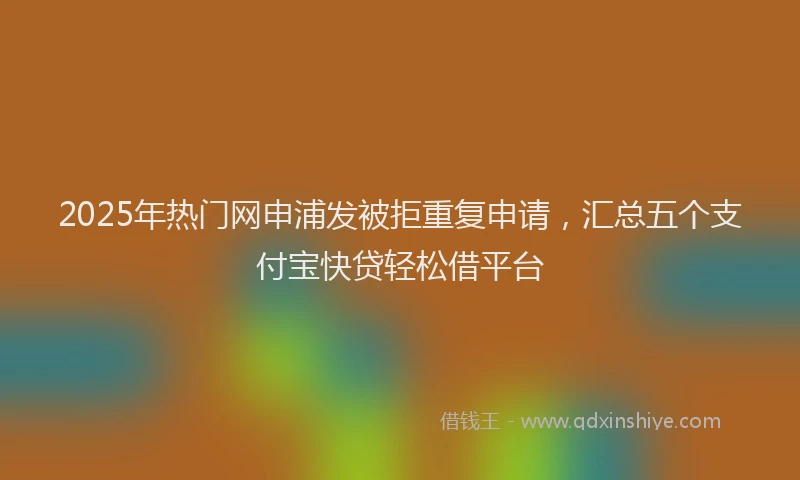 2025年热门网申浦发被拒重复申请，汇总五个支付宝快贷轻松借平台