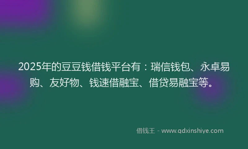 2025年的豆豆钱借钱平台有：瑞信钱包、永卓易购、友好物、钱速借融宝、借贷易融宝等。