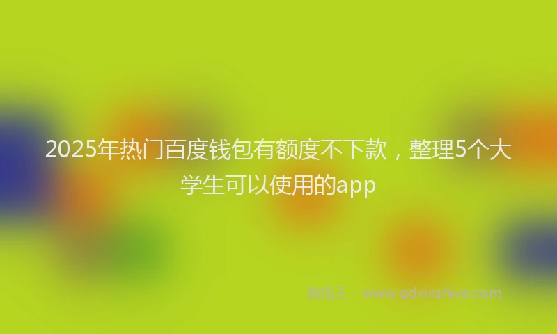 2025年热门百度钱包有额度不下款，整理5个大学生可以使用的app