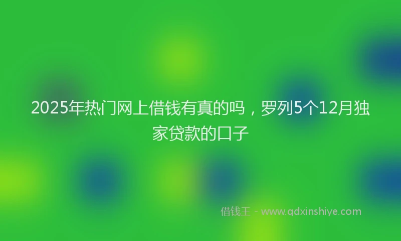 2025年热门网上借钱有真的吗，罗列5个12月独家贷款的口子