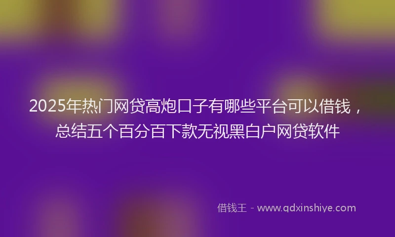 2025年热门网贷高炮口子有哪些平台可以借钱，总结五个百分百下款无视黑白户网贷软件