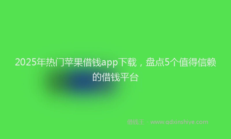 2025年热门苹果借钱app下载，盘点5个值得信赖的借钱平台