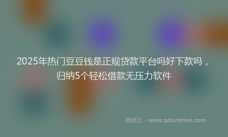 2025年热门豆豆钱是正规贷款平台吗好下款吗，归纳5个轻松借款无压力软件
