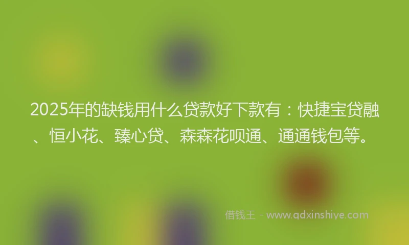 2025年的缺钱用什么贷款好下款有：快捷宝贷融、恒小花、臻心贷、森森花呗通、通通钱包等。