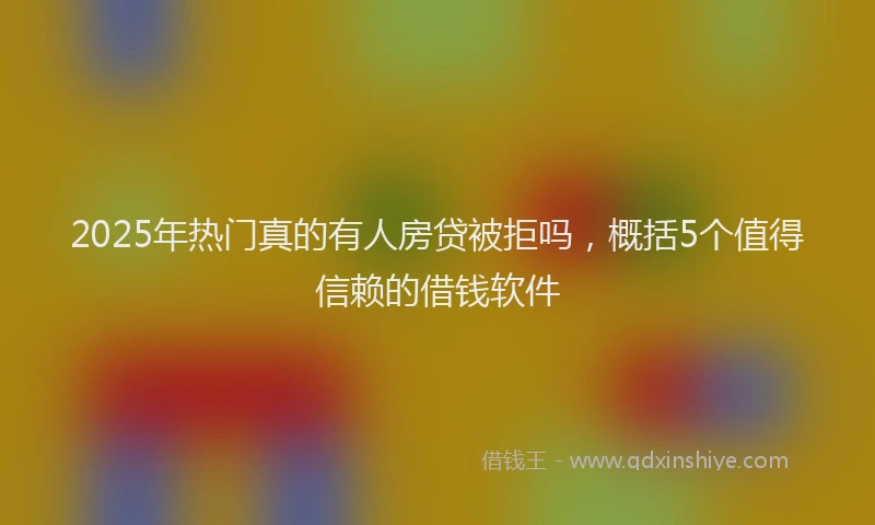 2025年热门真的有人房贷被拒吗，概括5个值得信赖的借钱软件