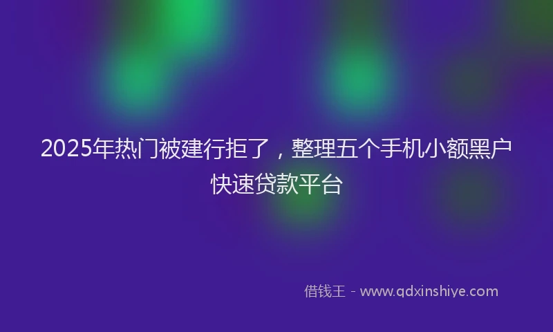 2025年热门被建行拒了，整理五个手机小额黑户快速贷款平台