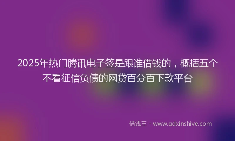 2025年热门腾讯电子签是跟谁借钱的，概括五个不看征信负债的网贷百分百下款平台
