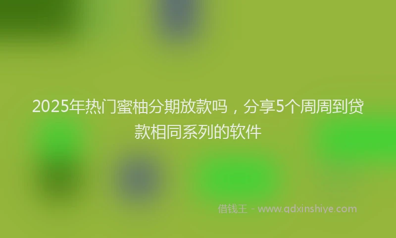 2025年热门蜜柚分期放款吗，分享5个周周到贷款相同系列的软件