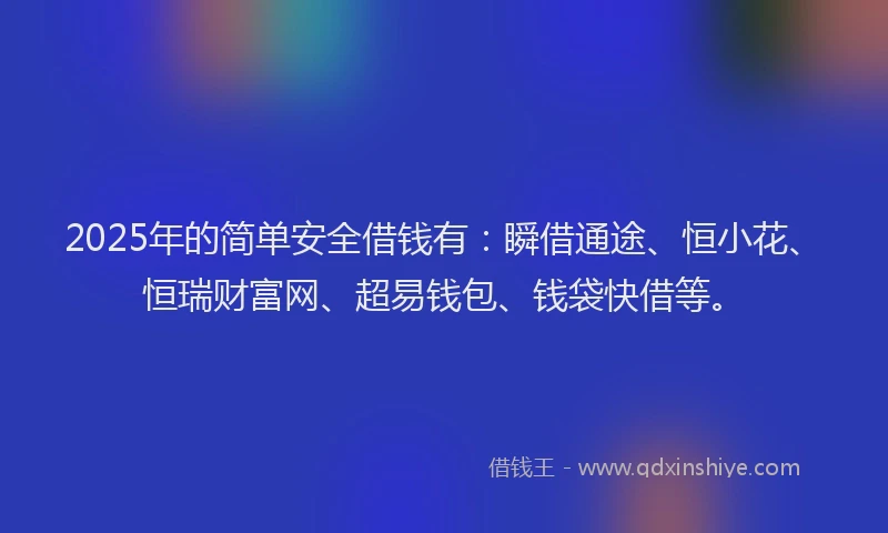 2025年的简单安全借钱有：瞬借通途、恒小花、恒瑞财富网、超易钱包、钱袋快借等。