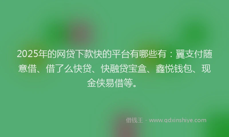 2025年的网贷下款快的平台有哪些有：翼支付随意借、借了么快贷、快融贷宝盒、鑫悦钱包、现金侠易借等。