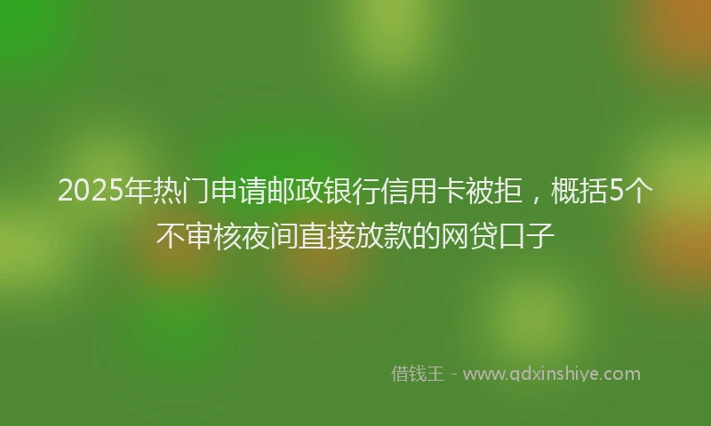2025年热门申请邮政银行信用卡被拒，概括5个不审核夜间直接放款的网贷口子