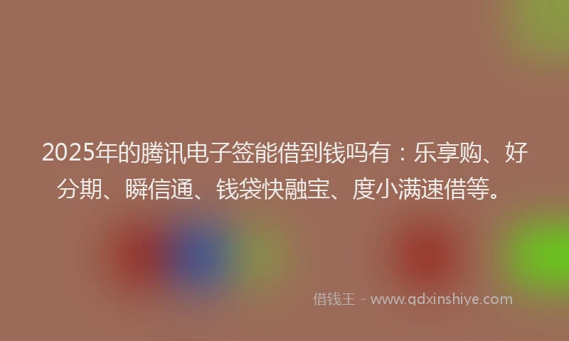 2025年的腾讯电子签能借到钱吗有：乐享购、好分期、瞬信通、钱袋快融宝、度小满速借等。