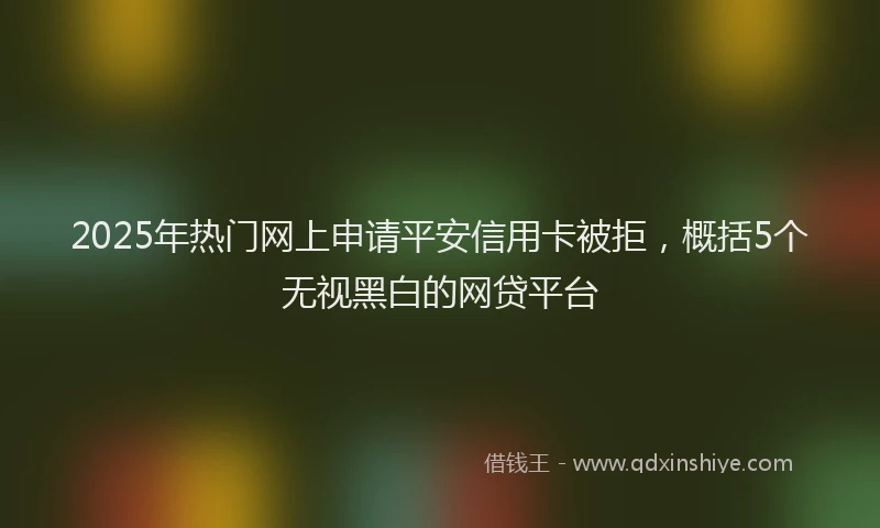 2025年热门网上申请平安信用卡被拒，概括5个无视黑白的网贷平台