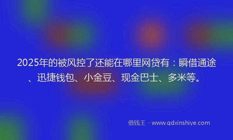 2025年的被风控了还能在哪里网贷有：瞬借通途、迅捷钱包、小金豆、现金巴士、多米等。