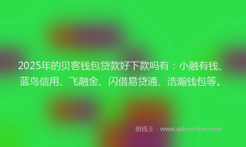 2025年的贝客钱包贷款好下款吗有：小融有钱、蓝鸟信用、飞融金、闪借易贷通、浩瀚钱包等。