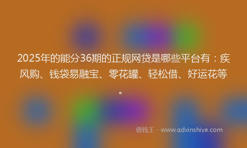 2025年的能分36期的正规网贷是哪些平台有：疾风购、钱袋易融宝、零花罐、轻松借、好运花等。