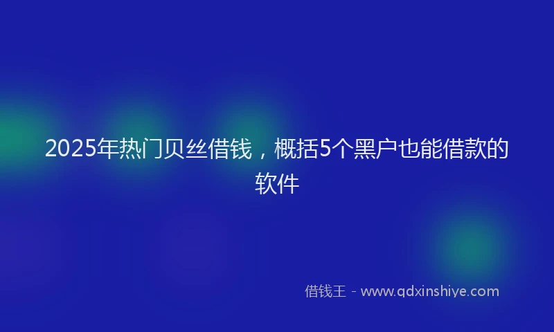 2025年热门贝丝借钱，概括5个黑户也能借款的软件