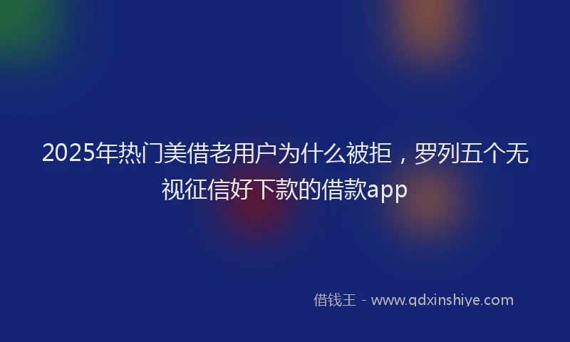 2025年热门美借老用户为什么被拒，罗列五个无视征信好下款的借款app