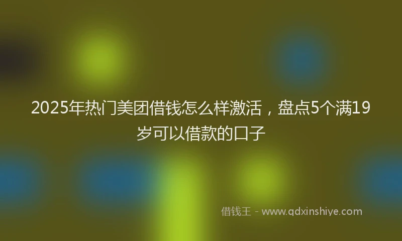 2025年热门美团借钱怎么样激活，盘点5个满19岁可以借款的口子