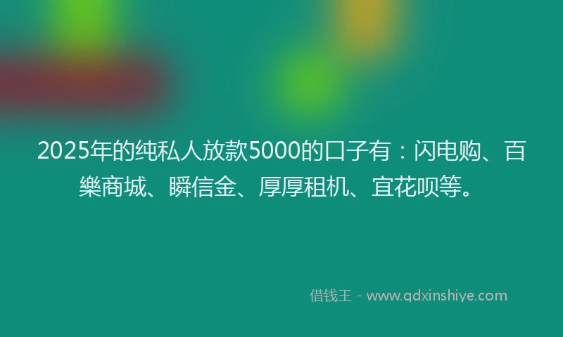2025年的纯私人放款5000的口子有：闪电购、百樂商城、瞬信金、厚厚租机、宜花呗等。