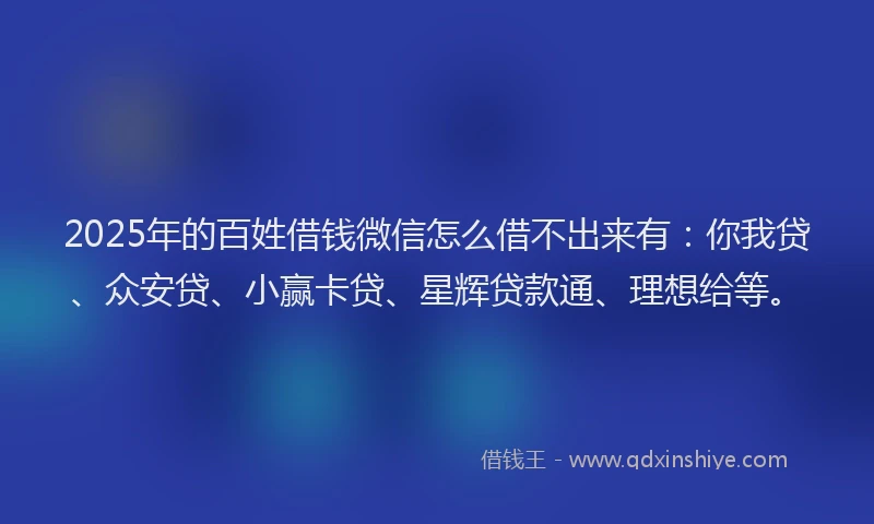 2025年的百姓借钱微信怎么借不出来有：你我贷、众安贷、小赢卡贷、星辉贷款通、理想给等。