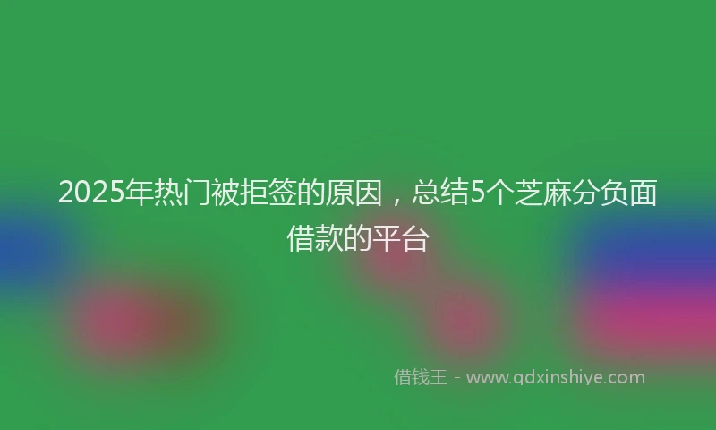 2025年热门被拒签的原因，总结5个芝麻分负面借款的平台
