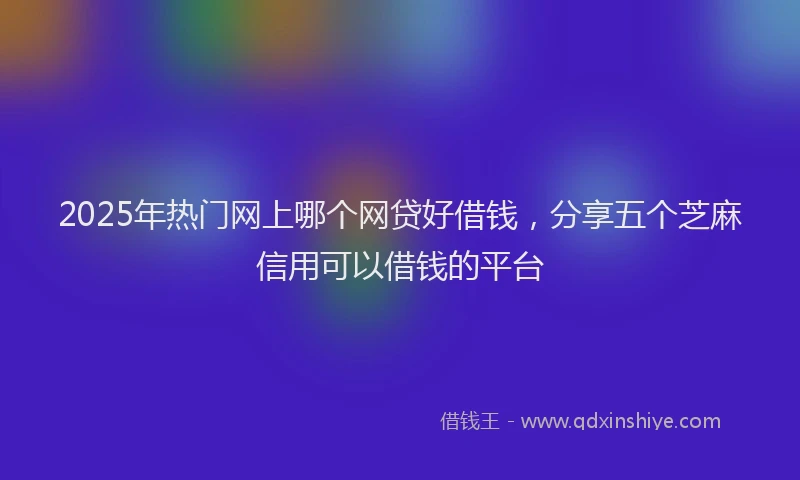 2025年热门网上哪个网贷好借钱，分享五个芝麻信用可以借钱的平台