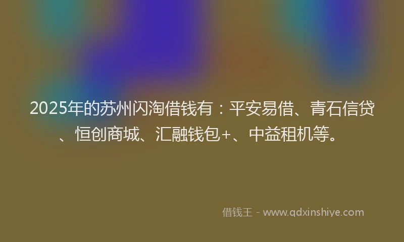 2025年的苏州闪淘借钱有：平安易借、青石信贷、恒创商城、汇融钱包+、中益租机等。