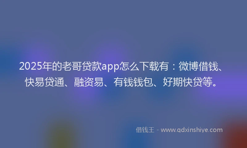 2025年的老哥贷款app怎么下载有：微博借钱、快易贷通、融资易、有钱钱包、好期快贷等。