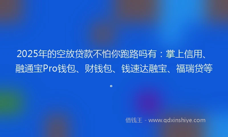 2025年的空放贷款不怕你跑路吗有：掌上信用、融通宝Pro钱包、财钱包、钱速达融宝、福瑞贷等。