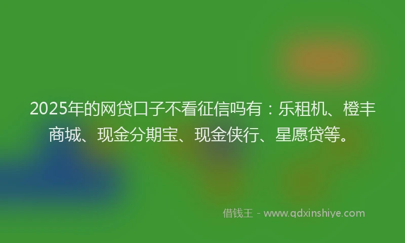 2025年的网贷口子不看征信吗有：乐租机、橙丰商城、现金分期宝、现金侠行、星愿贷等。