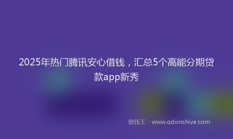 2025年热门腾讯安心借钱，汇总5个高能分期贷款app新秀