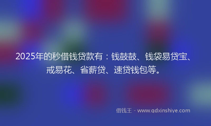 2025年的秒借钱贷款有：钱鼓鼓、钱袋易贷宝、戒易花、省薪贷、速贷钱包等。