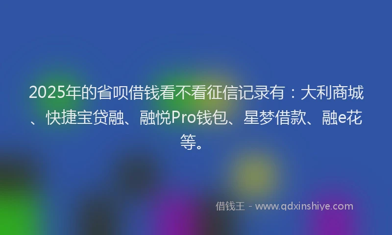 2025年的省呗借钱看不看征信记录有：大利商城、快捷宝贷融、融悦Pro钱包、星梦借款、融e花等。