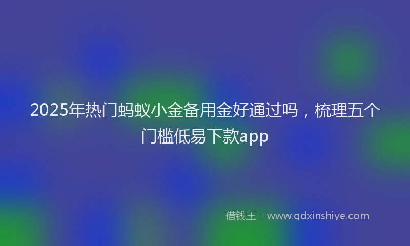 2025年热门蚂蚁小金备用金好通过吗，梳理五个门槛低易下款app