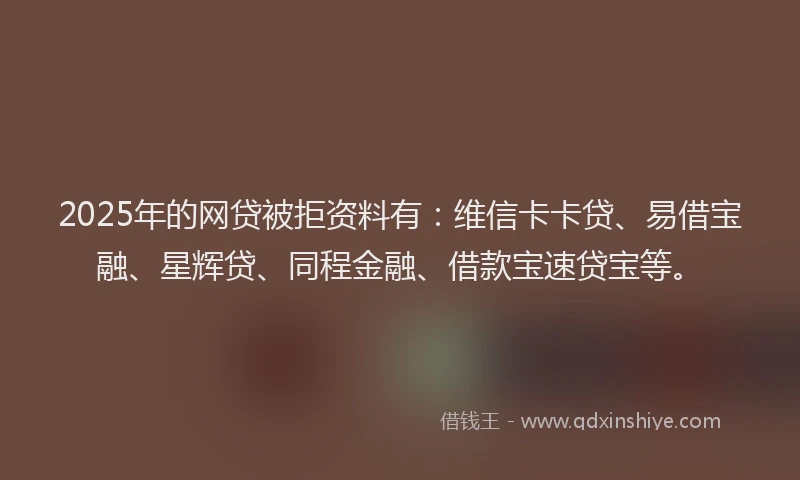 2025年的网贷被拒资料有：维信卡卡贷、易借宝融、星辉贷、同程金融、借款宝速贷宝等。