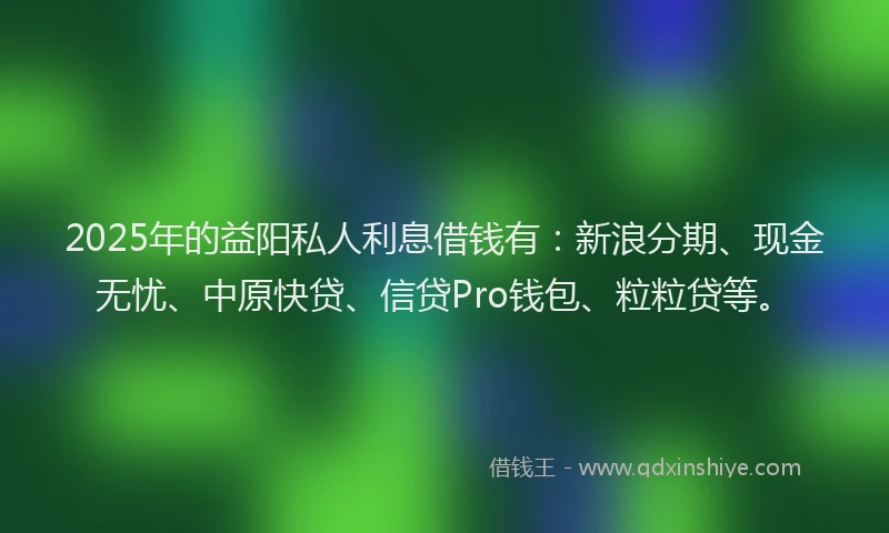 2025年的益阳私人利息借钱有：新浪分期、现金无忧、中原快贷、信贷Pro钱包、粒粒贷等。