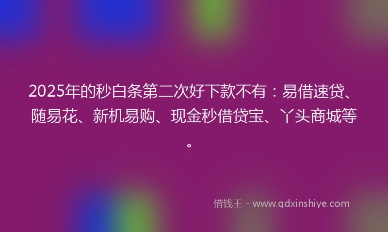 2025年的秒白条第二次好下款不有：易借速贷、随易花、新机易购、现金秒借贷宝、丫头商城等。