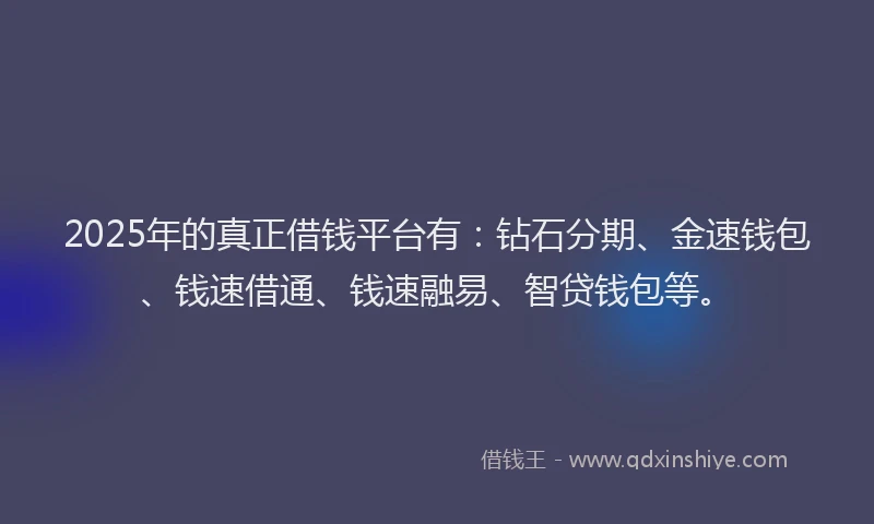 2025年的真正借钱平台有：钻石分期、金速钱包、钱速借通、钱速融易、智贷钱包等。