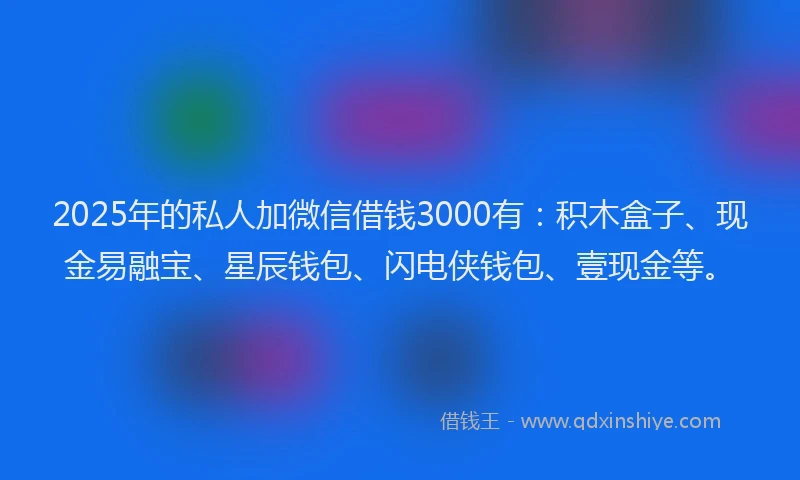 2025年的私人加微信借钱3000有：积木盒子、现金易融宝、星辰钱包、闪电侠钱包、壹现金等。