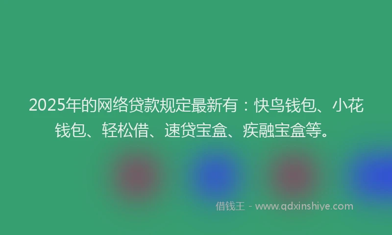 2025年的网络贷款规定最新有：快鸟钱包、小花钱包、轻松借、速贷宝盒、疾融宝盒等。
