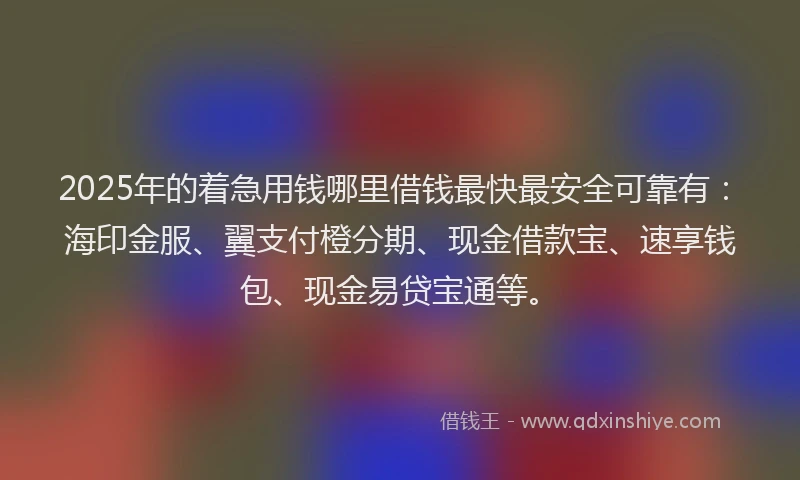 2025年的着急用钱哪里借钱最快最安全可靠有：海印金服、翼支付橙分期、现金借款宝、速享钱包、现金易贷宝通等。