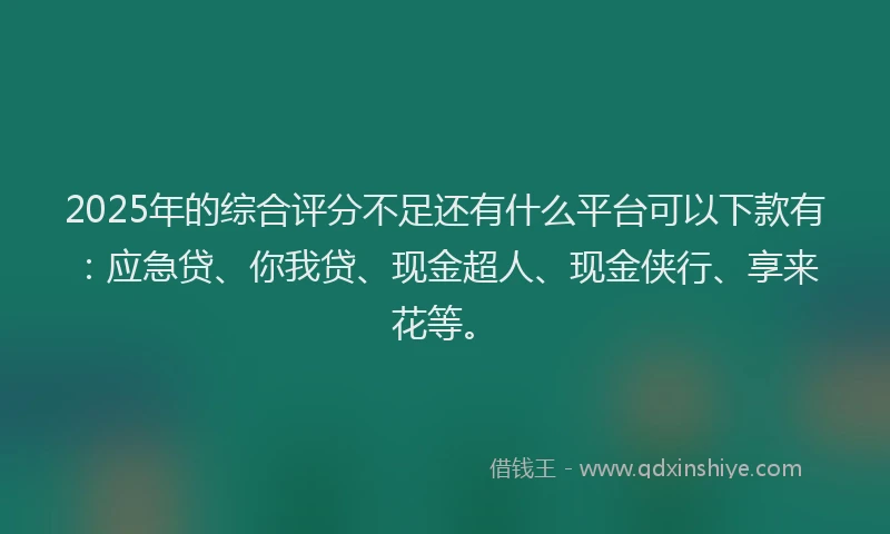 2025年的综合评分不足还有什么平台可以下款有：应急贷、你我贷、现金超人、现金侠行、享来花等。