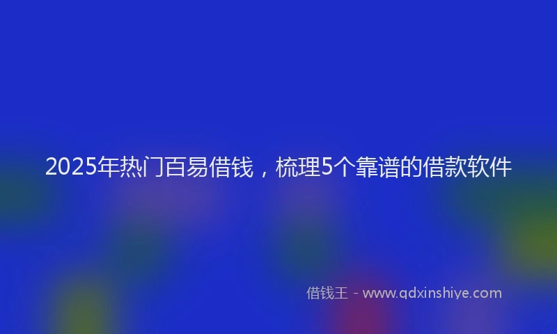 2025年热门百易借钱，梳理5个靠谱的借款软件