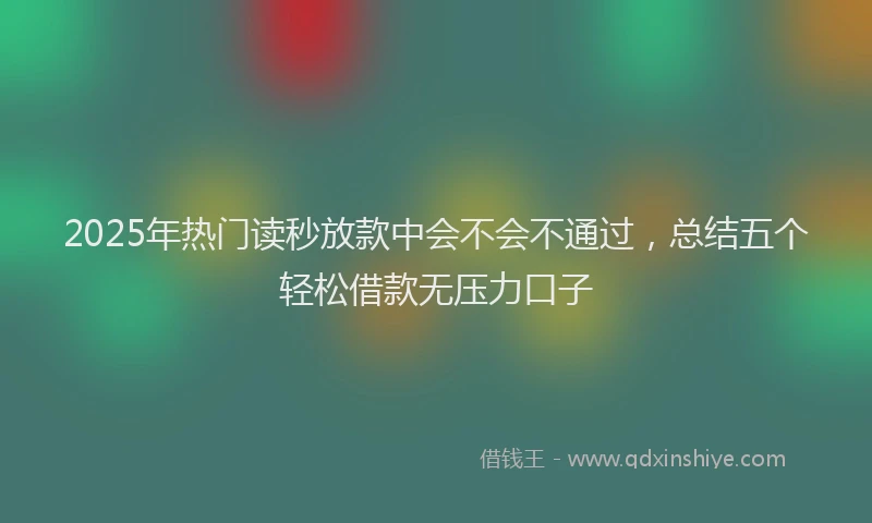 2025年热门读秒放款中会不会不通过，总结五个轻松借款无压力口子