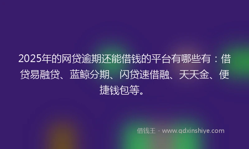 2025年的网贷逾期还能借钱的平台有哪些有：借贷易融贷、蓝鲸分期、闪贷速借融、天天金、便捷钱包等。