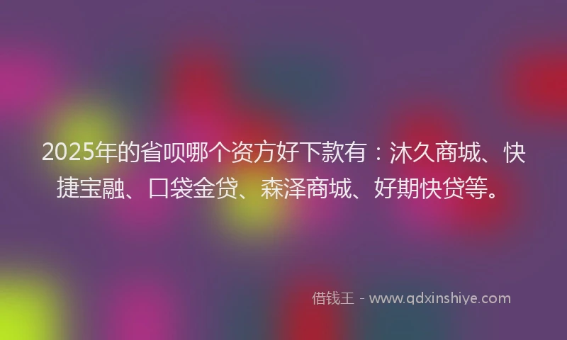 2025年的省呗哪个资方好下款有：沐久商城、快捷宝融、口袋金贷、森泽商城、好期快贷等。