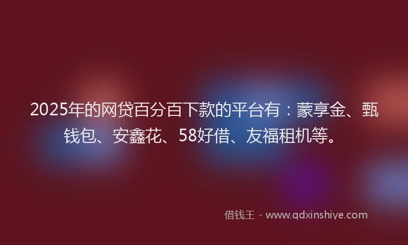 2025年的网贷百分百下款的平台有：蒙享金、甄钱包、安鑫花、58好借、友福租机等。