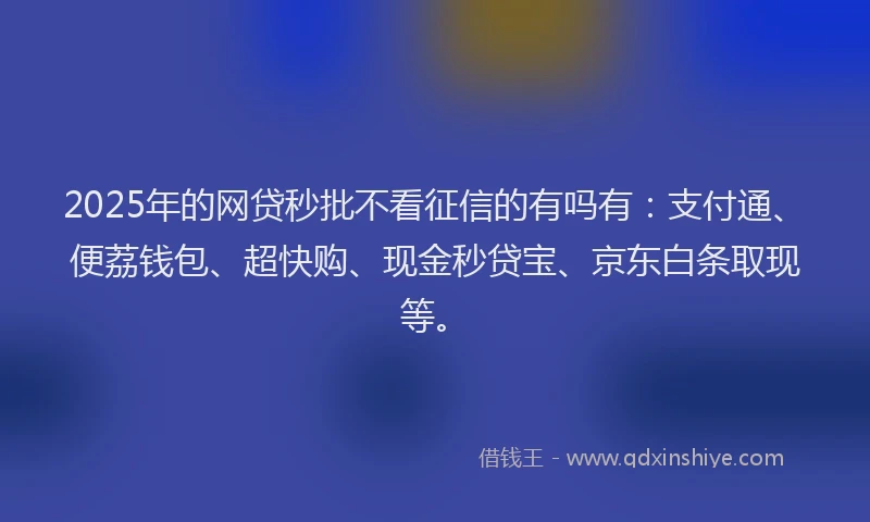 2025年的网贷秒批不看征信的有吗有：支付通、便荔钱包、超快购、现金秒贷宝、京东白条取现等。