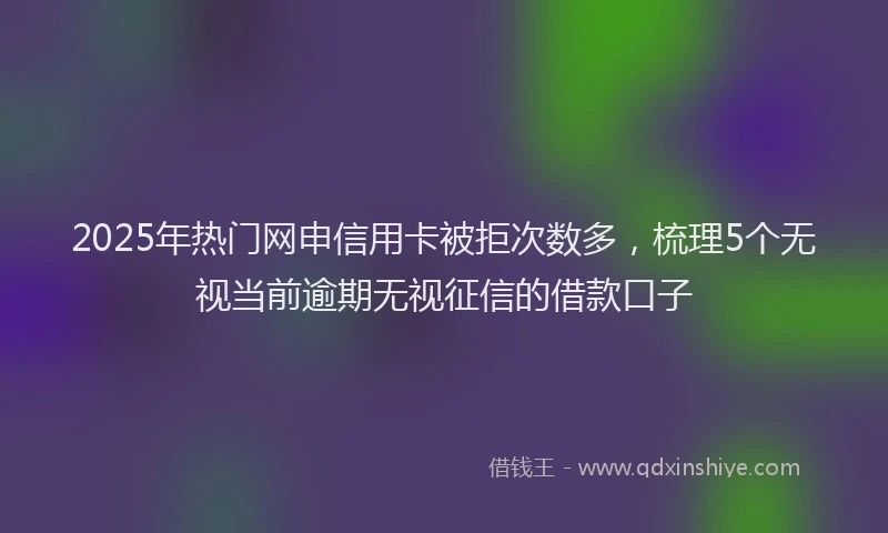 2025年热门网申信用卡被拒次数多，梳理5个无视当前逾期无视征信的借款口子